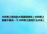 中药熬之前泡的水需要倒掉吗（中药熬之前要不要洗一下,中药熬之前用什么水泡）