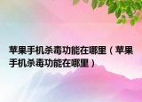 苹果手机杀毒功能在哪里（苹果手机杀毒功能在哪里）