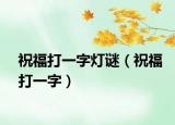 祝福打一字灯谜（祝福打一字）