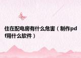 住在配电房有什么危害（制作pdf用什么软件）