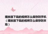 播放器下载的视频怎么保存到手机（播放器下载的视频怎么保存到本地）