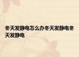 冬天发静电怎么办冬天发静电冬天发静电