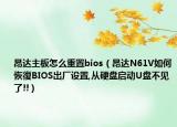昂达主板怎么重置bios（昂达N61V如何恢復BIOS出厂设置,从硬盘启动U盘不见了!!）