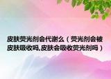 皮肤荧光剂会代谢么（荧光剂会被皮肤吸收吗,皮肤会吸收荧光剂吗）