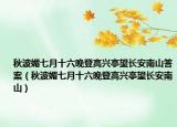 秋波媚七月十六晚登高兴亭望长安南山答案（秋波媚七月十六晚登高兴亭望长安南山）