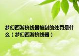 梦幻西游挤线器被封的处罚是什么（梦幻西游挤线器）