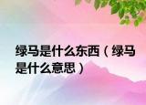 绿马是什么东西（绿马是什么意思）
