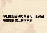 今日更新劳动力商品与一般商品在使用价值上有何不同