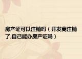 房产证可以注销吗（开发商注销了,自己能办房产证吗）