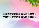 主要社会关系成员情况怎样填写（主要社会关系成员情况怎么填写）