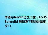 华硕splendid怎么下载（ASUS Splendid 最新版下载地址是多少?）