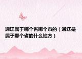 通辽属于哪个省哪个市的（通辽是属于那个省的什么地方）