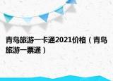 青岛旅游一卡通2021价格（青岛旅游一票通）