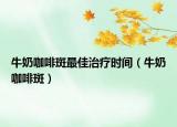 牛奶咖啡斑最佳治疗时间（牛奶咖啡斑）