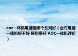 aoc一体机电脑选哪个系列好（台式电脑一体机好不好,使用攀升 AOC一体机评价）