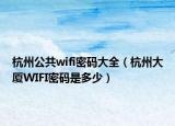 杭州公共wifi密码大全（杭州大厦WIFI密码是多少）