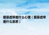 爱慕虚荣是什么心理（爱慕虚荣是什么意思）