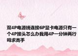双4P电源线连接6P显卡电源只有一个4P接头怎么办我用4P一分钟两行吗求高手