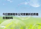 今日更新租车公司索要折旧费是合理的吗