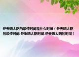 冬天晒太阳的最佳时间是什么时候（冬天晒太阳的最佳时间,冬季晒太阳时间,冬天晒太阳的时间）