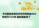 今日最新更新杭州常态核检由48小时改为72小时 最新通告来了