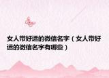 女人带好运的微信名字（女人带好运的微信名字有哪些）