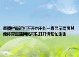 直播栏最近打不开也不能一直显示网页其他体育直播网站可以打开请帮忙谢谢