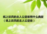 纸上谈兵的主人公是谁有什么典故（纸上谈兵的主人公是谁）
