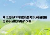 今日更新﻿﻿哪位能告知下原始的住房公积金密码是多少啊