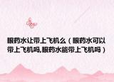 眼药水让带上飞机么（眼药水可以带上飞机吗,眼药水能带上飞机吗）