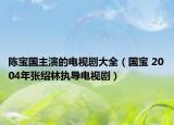 陈宝国主演的电视剧大全（国宝 2004年张绍林执导电视剧）