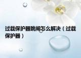 过载保护器跳闸怎么解决（过载保护器）