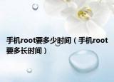 手机root要多少时间（手机root要多长时间）