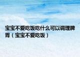 宝宝不爱吃饭吃什么可以调理脾胃（宝宝不爱吃饭）