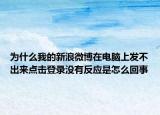 为什么我的新浪微博在电脑上发不出来点击登录没有反应是怎么回事
