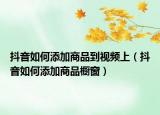 抖音如何添加商品到视频上（抖音如何添加商品橱窗）