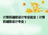 计算机辅助设计专业就业（计算机辅助设计专业）