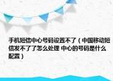 手机短信中心号码设置不了（中国移动短信发不了了怎么处理 中心的号码是什么配置）