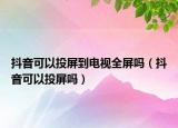 抖音可以投屏到电视全屏吗（抖音可以投屏吗）
