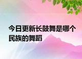 今日更新长鼓舞是哪个民族的舞蹈
