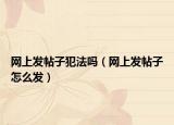 网上发帖子犯法吗（网上发帖子怎么发）