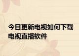 今日更新电视如何下载电视直播软件