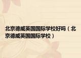 北京德威英国国际学校好吗（北京德威英国国际学校）