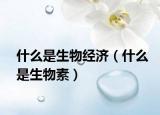 什么是生物经济（什么是生物素）
