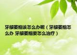 牙龈萎缩该怎么办呢（牙龈萎缩怎么办 牙龈萎缩要怎么治疗）