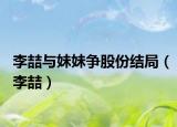 李喆与妹妹争股份结局（李喆）