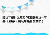 腿玩年是什么意思?这腿够我玩一年是什么梗?（腿玩年是什么意思）