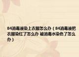 84消毒液染上衣服怎么办（84消毒液把衣服染红了怎么办 被消毒水染色了怎么办）
