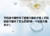 手机读卡硬件坏了修复大概多少钱（手机的读卡器坏了怎么处理?换一个价格大概多少）