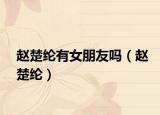 赵楚纶有女朋友吗（赵楚纶）